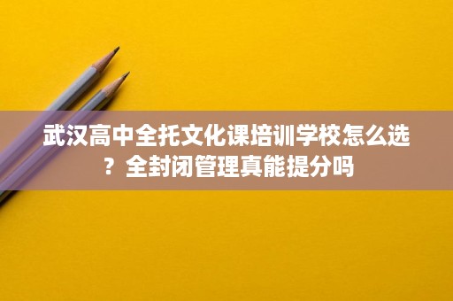 武汉高中全托文化课培训学校怎么选?全封闭管理真能提分吗 武汉高中全托文化课培训学校怎么选?全封闭管理真能提分吗