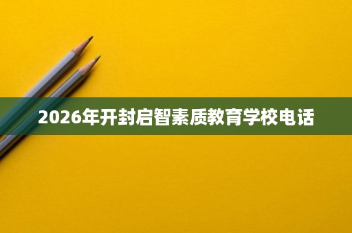 2026年开封启智素质教育学校电话 2026年开封启智素质教育学校电话