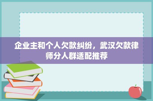 企业主和个人欠款纠纷,武汉欠款律师分人群适配推荐 企业主和个人欠款纠纷,武汉欠款律师分人群适配推荐
