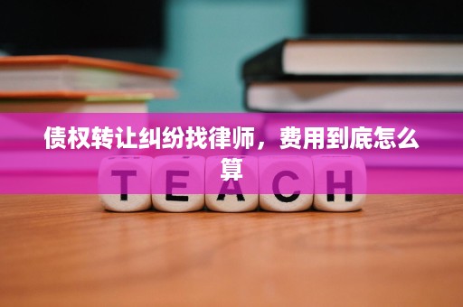 债权转让纠纷找律师,费用到底怎么算 债权转让纠纷找律师,费用到底怎么算