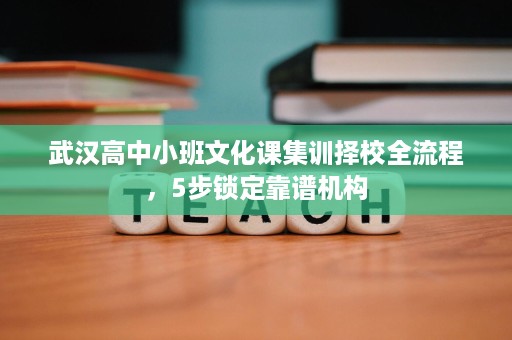 武汉高中小班文化课集训择校全流程，5步锁定靠谱机构