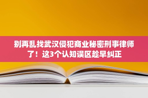 别再乱找武汉侵犯商业秘密刑事律师了!这3个认知误区趁早纠正 别再乱找武汉侵犯商业秘密刑事律师了!这3个认知误区趁早纠正