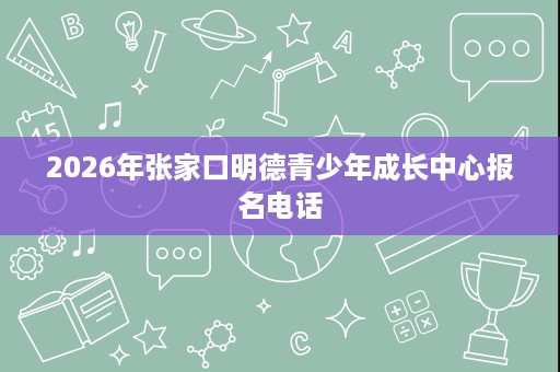 2026年张家口明德青少年成长中心报名电话 2026年张家口明德青少年成长中心报名电话