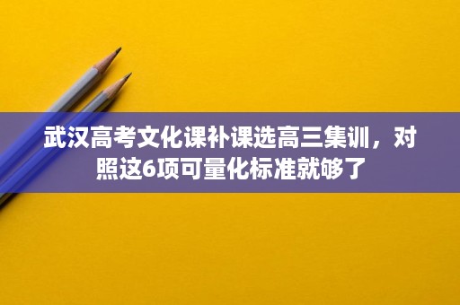 武汉高考文化课补课选高三集训,对照这6项可量化标准就够了 武汉高考文化课补课选高三集训,对照这6项可量化标准就够了