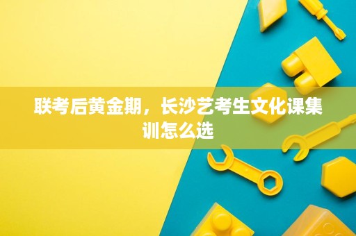 联考后黄金期,长沙艺考生文化课集训怎么选 联考后黄金期,长沙艺考生文化课集训怎么选