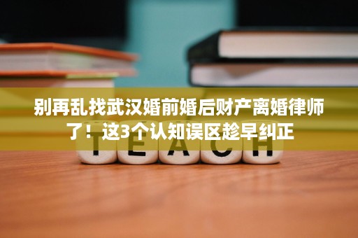 别再乱找武汉婚前婚后财产离婚律师了!这3个认知误区趁早纠正 别再乱找武汉婚前婚后财产离婚律师了!这3个认知误区趁早纠正