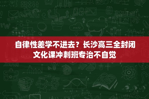 自律性差学不进去?长沙高三全封闭文化课冲刺班专治不自觉 自律性差学不进去?长沙高三全封闭文化课冲刺班专治不自觉