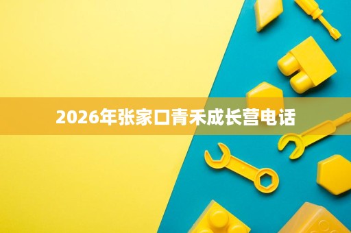 2026年张家口青禾成长营电话 2026年张家口青禾成长营电话