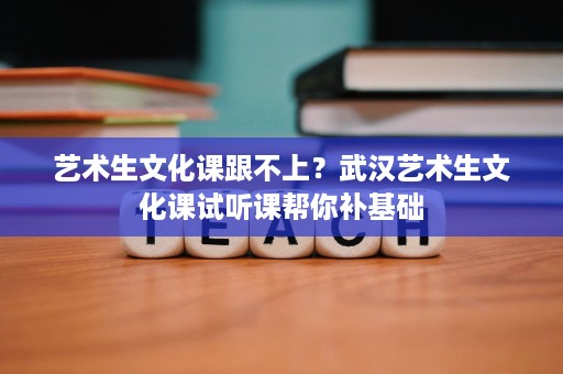 艺术生文化课跟不上？武汉艺术生文化课试听课帮你补基础