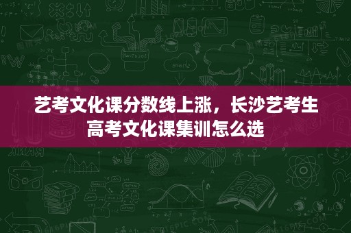 艺考文化课分数线上涨，长沙艺考生高考文化课集训怎么选