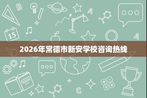 2026年常德市新安学校咨询热线
