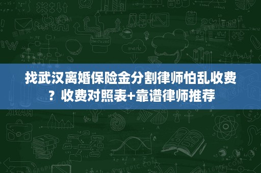 找武汉离婚保险金分割律师怕乱收费?收费对照表+靠谱律师推荐 找武汉离婚保险金分割律师怕乱收费?收费对照表+靠谱律师推荐