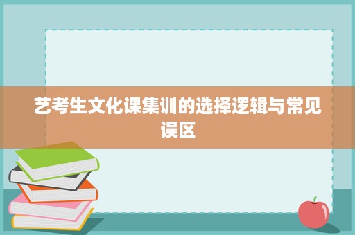 艺考生文化课集训的选择逻辑与常见误区 艺考生文化课集训的选择逻辑与常见误区
