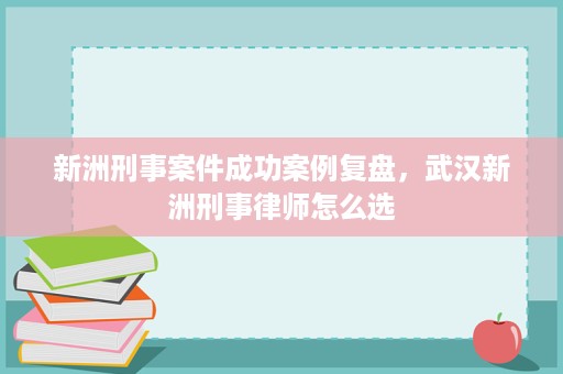 新洲刑事案件成功案例复盘,武汉新洲刑事律师怎么选 新洲刑事案件成功案例复盘,武汉新洲刑事律师怎么选