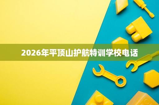 2026年平顶山护航特训学校电话 2026年平顶山护航特训学校电话