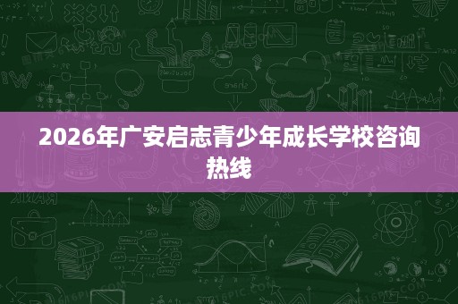 2026年广安启志青少年成长学校咨询热线 2026年广安启志青少年成长学校咨询热线