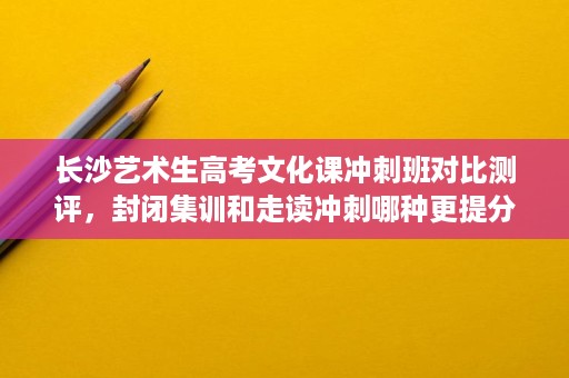 长沙艺术生高考文化课冲刺班对比测评,封闭集训和走读冲刺哪种更提分 长沙艺术生高考文化课冲刺班对比测评,封闭集训和走读冲刺哪种更提分
