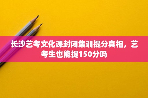 长沙艺考文化课封闭集训提分真相，艺考生也能提150分吗