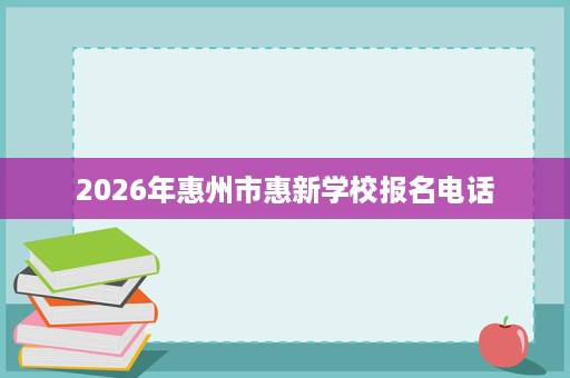 2026年惠州市惠新学校报名电话 2026年惠州市惠新学校报名电话