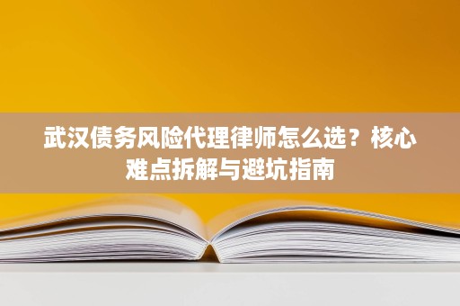 武汉债务风险代理律师怎么选?核心难点拆解与避坑指南 武汉债务风险代理律师怎么选?核心难点拆解与避坑指南