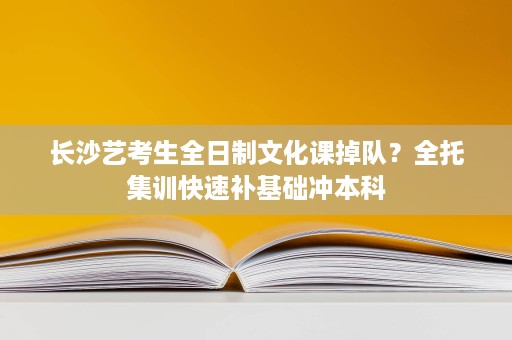 长沙艺考生全日制文化课掉队?全托集训快速补基础冲本科 长沙艺考生全日制文化课掉队?全托集训快速补基础冲本科