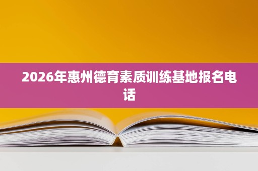 2026年惠州德育素质训练基地报名电话 2026年惠州德育素质训练基地报名电话