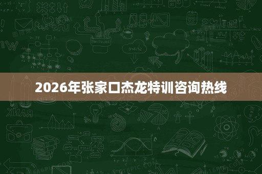 2026年张家口杰龙特训咨询热线 2026年张家口杰龙特训咨询热线