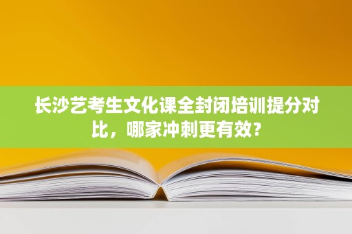 长沙艺考生文化课全封闭培训提分对比,哪家冲刺更有效? 长沙艺考生文化课全封闭培训提分对比,哪家冲刺更有效?