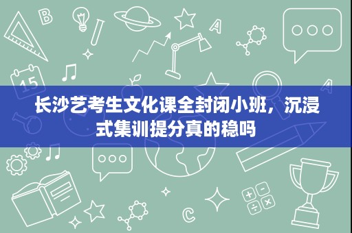 长沙艺考生文化课全封闭小班,沉浸式集训提分真的稳吗 长沙艺考生文化课全封闭小班,沉浸式集训提分真的稳吗