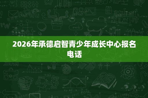 2026年承德启智青少年成长中心报名电话 2026年承德启智青少年成长中心报名电话