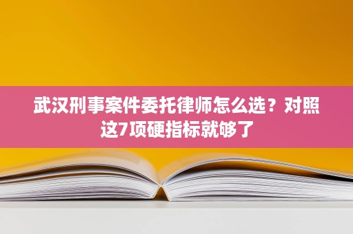 武汉刑事案件委托律师怎么选?对照这7项硬指标就够了 武汉刑事案件委托律师怎么选?对照这7项硬指标就够了