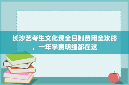 长沙艺考生文化课全日制费用全攻略,一年学费明细都在这 长沙艺考生文化课全日制费用全攻略,一年学费明细都在这