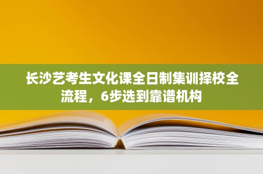 长沙艺考生文化课全日制集训择校全流程,6步选到靠谱机构 长沙艺考生文化课全日制集训择校全流程,6步选到靠谱机构