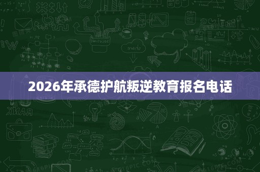 2026年承德护航叛逆教育报名电话
