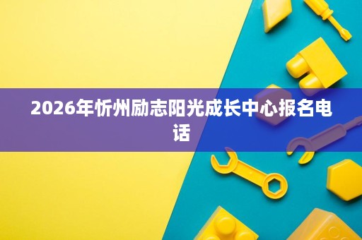 2026年忻州励志阳光成长中心报名电话 2026年忻州励志阳光成长中心报名电话
