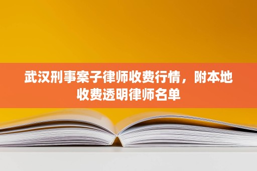 武汉刑事案子律师收费行情，附本地收费透明律师名单