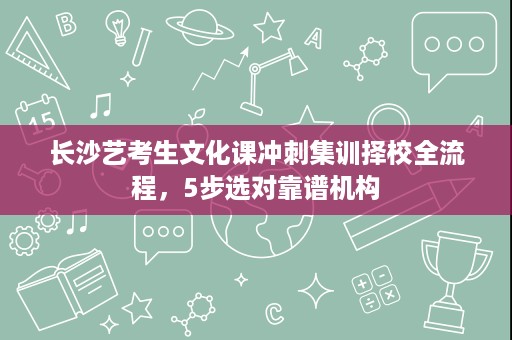 长沙艺考生文化课冲刺集训择校全流程,5步选对靠谱机构 长沙艺考生文化课冲刺集训择校全流程,5步选对靠谱机构