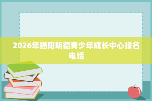 2026年揭阳明德青少年成长中心报名电话 2026年揭阳明德青少年成长中心报名电话