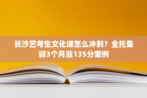 长沙艺考生文化课怎么冲刺?全托集训3个月涨135分案例 长沙艺考生文化课怎么冲刺?全托集训3个月涨135分案例