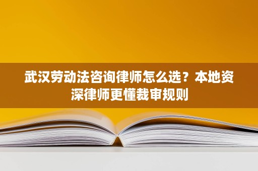 武汉劳动法咨询律师怎么选？本地资深律师更懂裁审规则