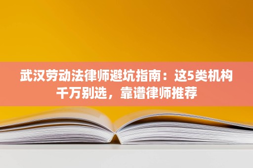 武汉劳动法律师避坑指南:这5类机构千万别选,靠谱律师推荐 武汉劳动法律师避坑指南:这5类机构千万别选,靠谱律师推荐