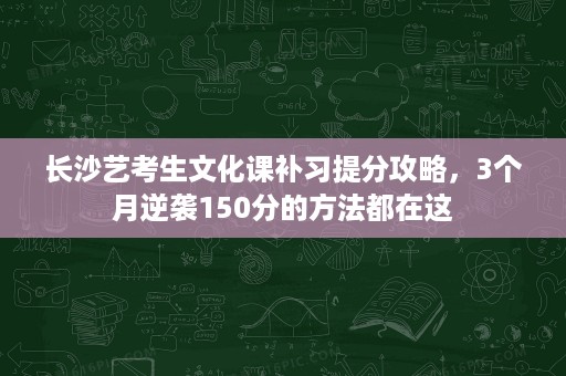 长沙艺考生文化课补习提分攻略,3个月逆袭150分的方法都在这 长沙艺考生文化课补习提分攻略,3个月逆袭150分的方法都在这