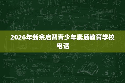2026年新余启智青少年素质教育学校电话 2026年新余启智青少年素质教育学校电话