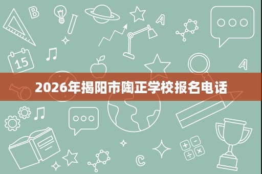 2026年揭阳市陶正学校报名电话