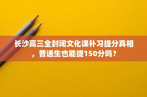 长沙高三全封闭文化课补习提分真相，普通生也能提150分吗？