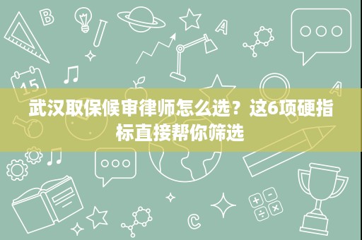 武汉取保候审律师怎么选?这6项硬指标直接帮你筛选 武汉取保候审律师怎么选?这6项硬指标直接帮你筛选