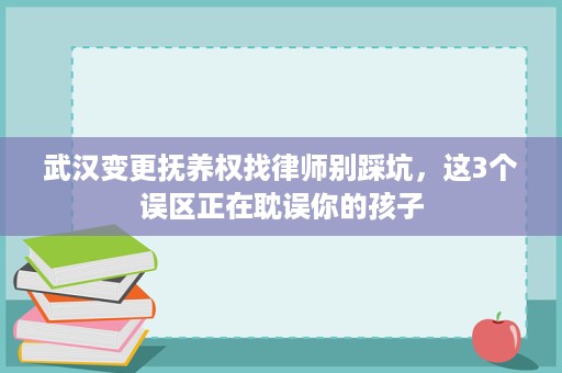 武汉变更抚养权找律师别踩坑,这3个误区正在耽误你的孩子 武汉变更抚养权找律师别踩坑,这3个误区正在耽误你的孩子