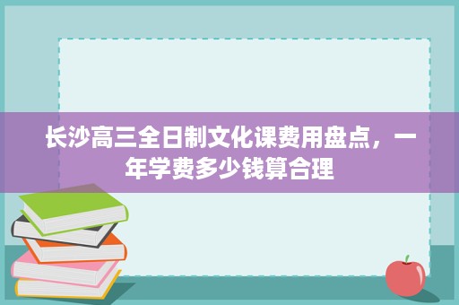 长沙高三全日制文化课费用盘点，一年学费多少钱算合理