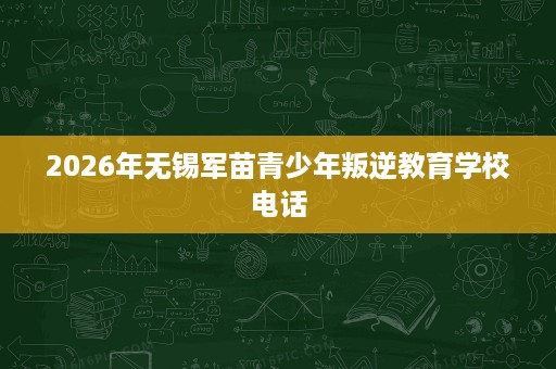 2026年无锡军苗青少年叛逆教育学校电话