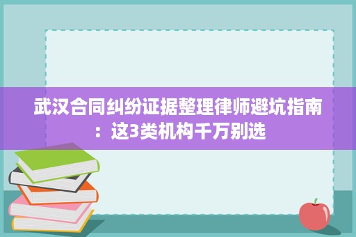 武汉合同纠纷证据整理律师避坑指南：这3类机构千万别选